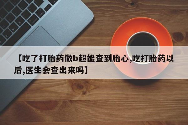 网上哪里有卖打胎药的联系方式【吃了打胎药做b超能查到胎心,吃打胎药以后,医生会查出来吗】
