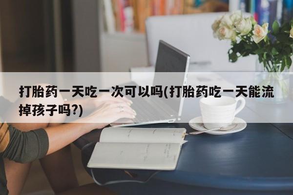 网上哪里有卖打胎药的联系方式打胎药一天吃一次可以吗(打胎药吃一天能流掉孩子吗?)
