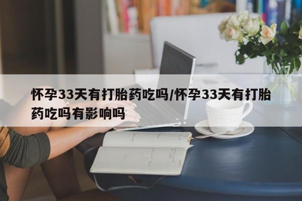 网上哪里有卖打胎药的联系方式怀孕33天有打胎药吃吗/怀孕33天有打胎药吃吗有影响吗