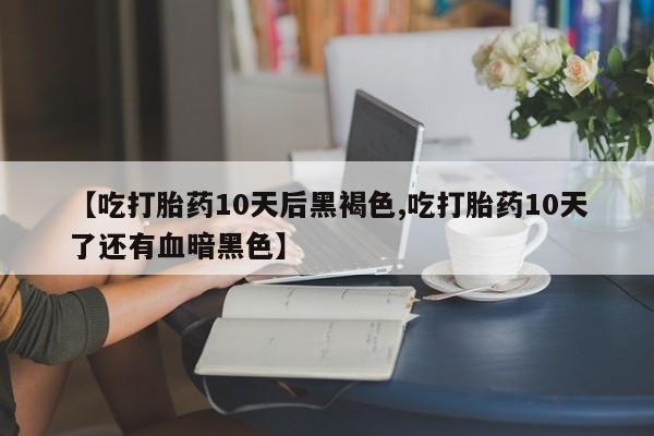网上哪里有卖打胎药的联系方式【吃打胎药10天后黑褐色,吃打胎药10天了还有血暗黑色】
