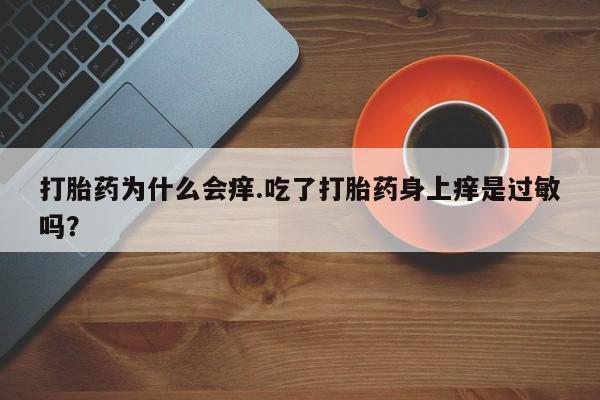 网上哪里有卖打胎药的联系方式打胎药为什么会痒.吃了打胎药身上痒是过敏吗？