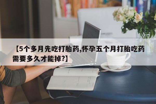 网上哪里有卖打胎药的联系方式【5个多月先吃打胎药,怀孕五个月打胎吃药需要多久才能掉?】
