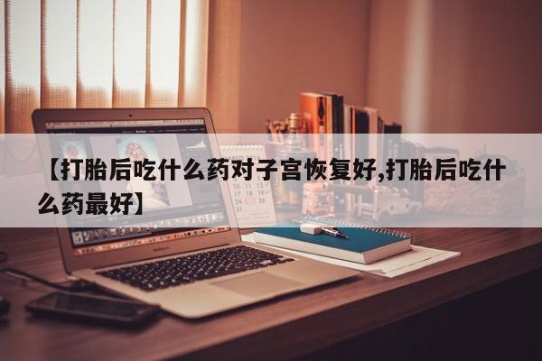 网上哪里有卖打胎药的联系方式【打胎后吃什么药对子宫恢复好,打胎后吃什么药最好】