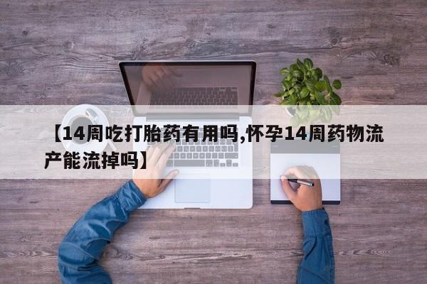 网上哪里有卖打胎药的联系方式【14周吃打胎药有用吗,怀孕14周药物流产能流掉吗】