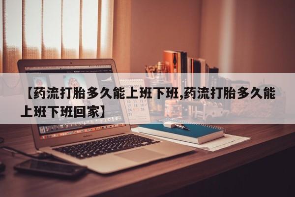 网上哪里有卖打胎药的联系方式【药流打胎多久能上班下班,药流打胎多久能上班下班回家】