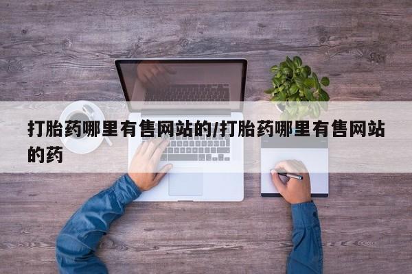 网上哪里有卖打胎药的联系方式打胎药哪里有售网站的/打胎药哪里有售网站的药