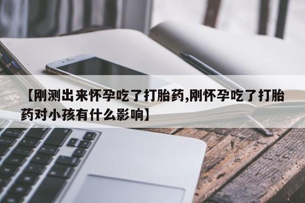 网上哪里有卖打胎药的联系方式【刚测出来怀孕吃了打胎药,刚怀孕吃了打胎药对小孩有什么影响】