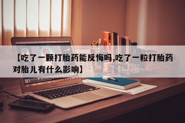 网上哪里有卖打胎药的联系方式【吃了一颗打胎药能反悔吗,吃了一粒打胎药对胎儿有什么影响】