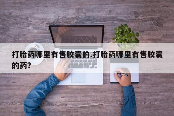 网上哪里有卖打胎药的联系方式打胎药哪里有售胶囊的.打胎药哪里有售胶囊的药？