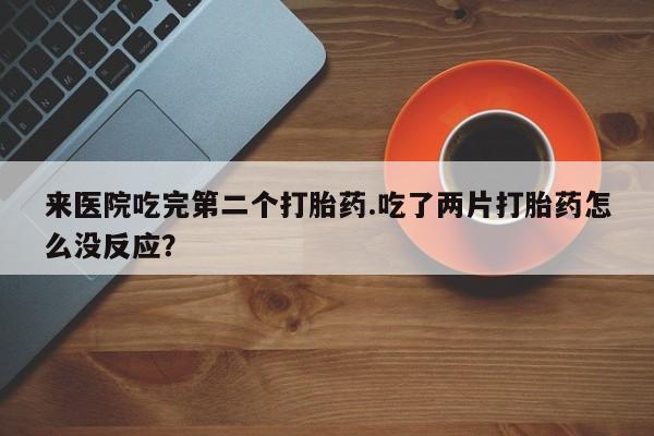 网上哪里有卖打胎药的联系方式来医院吃完第二个打胎药.吃了两片打胎药怎么没反应？