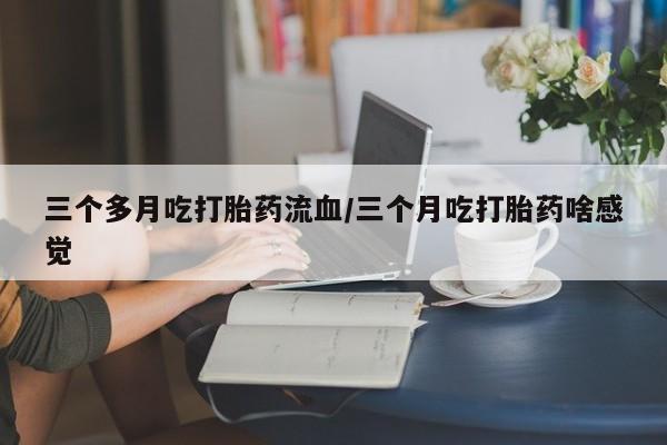 网上哪里有卖打胎药的联系方式三个多月吃打胎药流血/三个月吃打胎药啥感觉