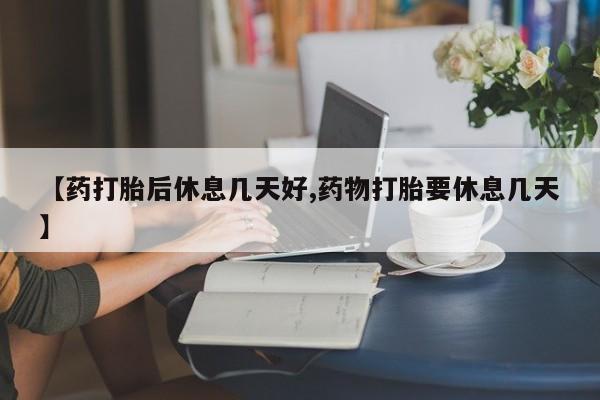网上哪里有卖打胎药的联系方式【药打胎后休息几天好,药物打胎要休息几天】