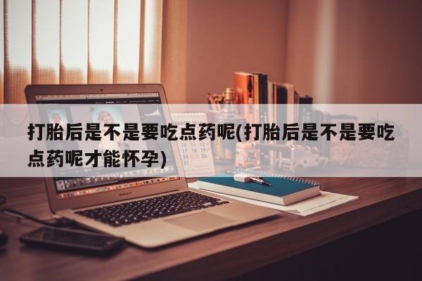网上哪里有卖打胎药的联系方式打胎后是不是要吃点药呢(打胎后是不是要吃点药呢才能怀孕)