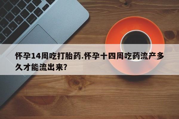 网上哪里有卖打胎药的联系方式怀孕14周吃打胎药.怀孕十四周吃药流产多久才能流出来？