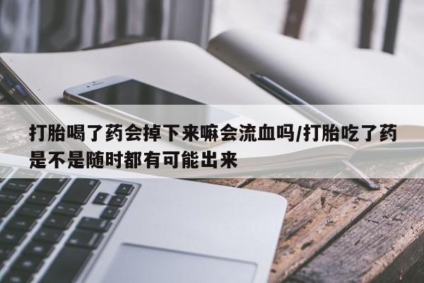网上哪里有卖打胎药的联系方式打胎喝了药会掉下来嘛会流血吗/打胎吃了药是不是随时都有可能出来