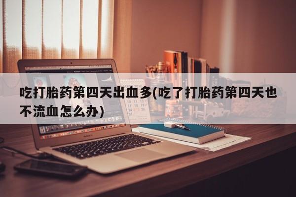 网上哪里有卖打胎药的联系方式吃打胎药第四天出血多(吃了打胎药第四天也不流血怎么办)
