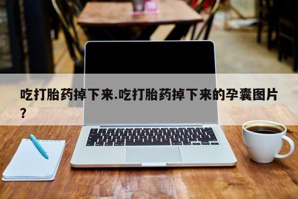 网上哪里有卖打胎药的联系方式吃打胎药掉下来.吃打胎药掉下来的孕囊图片？