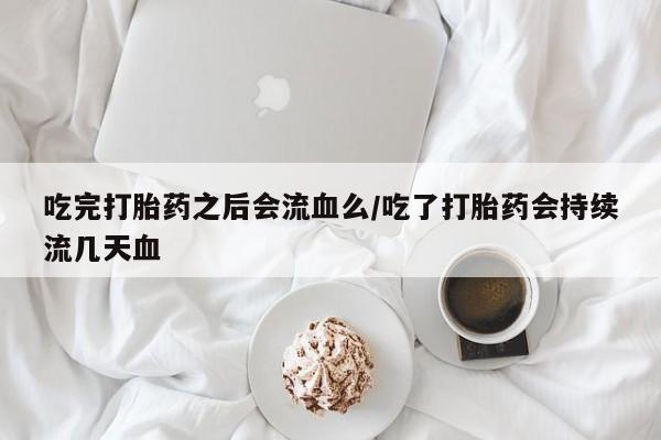 网上哪里有卖打胎药的联系方式吃完打胎药之后会流血么/吃了打胎药会持续流几天血