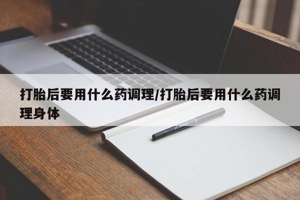 网上哪里有卖打胎药的联系方式打胎后要用什么药调理/打胎后要用什么药调理身体