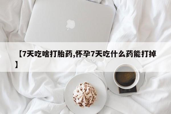 网上哪里有卖打胎药的联系方式【7天吃啥打胎药,怀孕7天吃什么药能打掉】