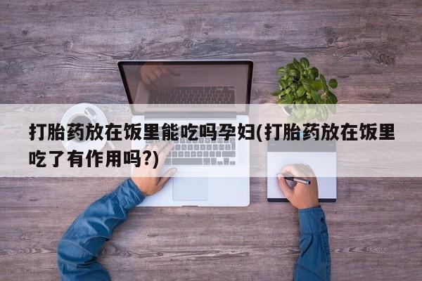 网上哪里有卖打胎药的联系方式打胎药放在饭里能吃吗孕妇(打胎药放在饭里吃了有作用吗?)