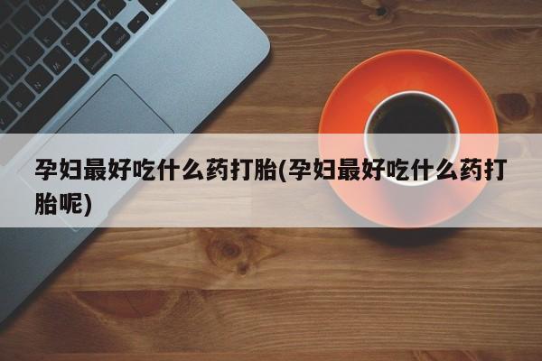 网上哪里有卖打胎药的联系方式孕妇最好吃什么药打胎(孕妇最好吃什么药打胎呢)
