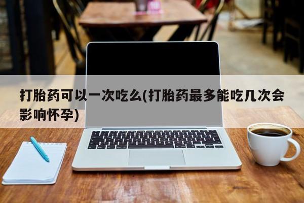 网上哪里有卖打胎药的联系方式打胎药可以一次吃么(打胎药最多能吃几次会影响怀孕)