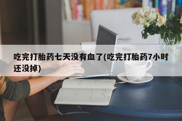 网上哪里有卖打胎药的联系方式吃完打胎药七天没有血了(吃完打胎药7小时还没掉)