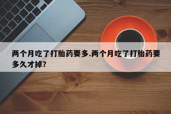 网上哪里有卖打胎药的联系方式两个月吃了打胎药要多.两个月吃了打胎药要多久才掉？