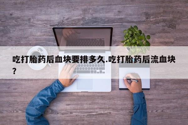 网上哪里有卖打胎药的联系方式吃打胎药后血块要排多久.吃打胎药后流血块？