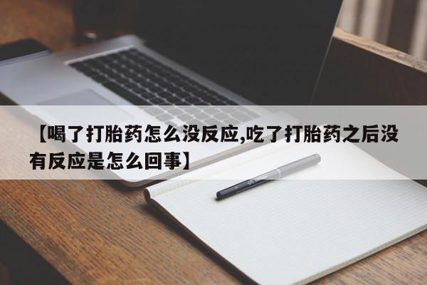 网上哪里有卖打胎药的联系方式【喝了打胎药怎么没反应,吃了打胎药之后没有反应是怎么回事】