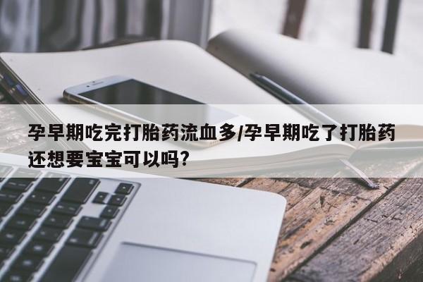 网上哪里有卖打胎药的联系方式孕早期吃完打胎药流血多/孕早期吃了打胎药还想要宝宝可以吗?